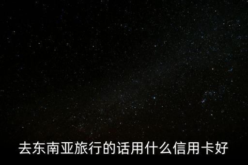 去東南亞旅行的話(huà)用什么信用卡好