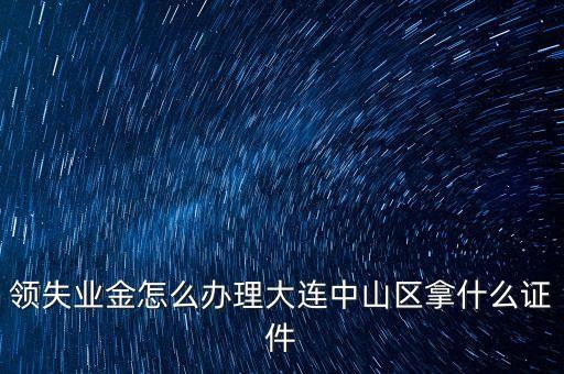 金生金業(yè)務(wù)中山什么地方辦理，領(lǐng)失業(yè)金怎么辦理大連中山區(qū)拿什么證件