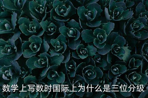 數(shù)學(xué)上寫數(shù)時(shí)國際上為什么是三位分級