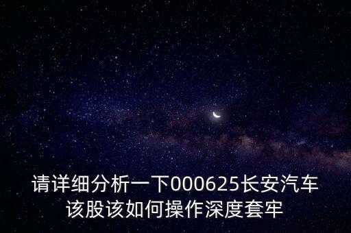請?jiān)敿?xì)分析一下000625長安汽車該股該如何操作深度套牢