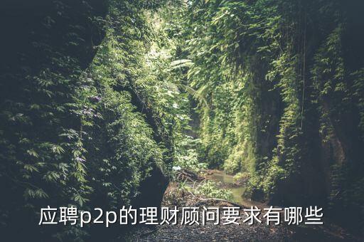 p2p招聘有什么要求么，面試p2p主管應(yīng)具備的條件應(yīng)該怎么招聘
