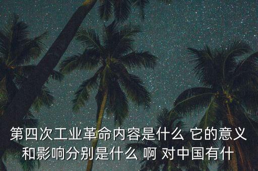 什么是第四次工業(yè)革命，第四次工業(yè)革命內(nèi)容是什么 它的意義和影響分別是什么 啊 對(duì)中國(guó)有什