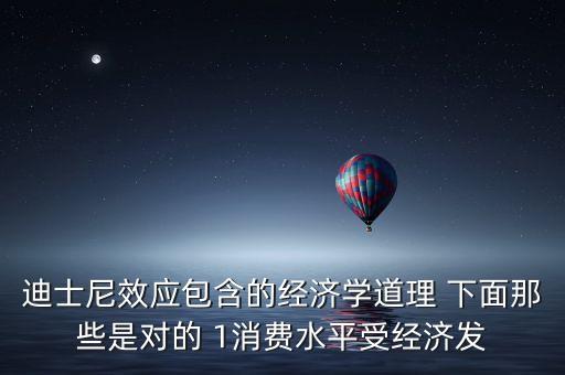 迪士尼效應包含的經濟學道理 下面那些是對的 1消費水平受經濟發(fā)