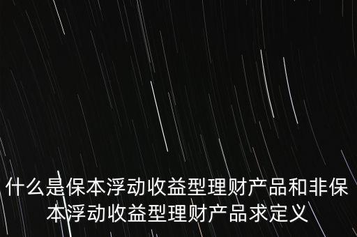什么是保本浮動收益理財計劃，什么是保本浮動收益型理財產(chǎn)品和非保本浮動收益型理財產(chǎn)品求定義