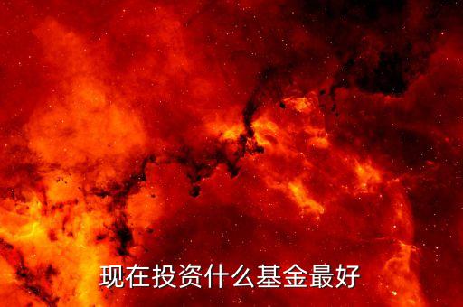 現(xiàn)在什么基金比較好，現(xiàn)在投資什么基金最好