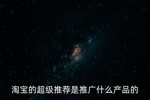 阿里萬象是做什么的，淘寶的超級推薦是推廣什么產(chǎn)品的