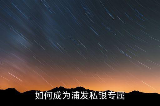 浦發(fā)銀行私銀專屬什么意思，如何辦理浦發(fā)銀行的私銀專屬理財產品
