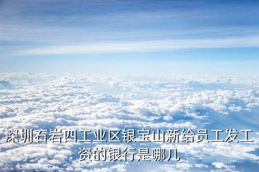 銀寶山新是做什么的，深圳石巖四工業(yè)區(qū)銀寶山新給員工發(fā)工資的銀行是哪幾
