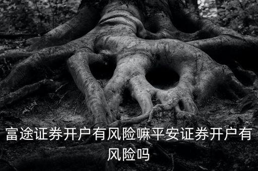 富途證券開(kāi)戶有風(fēng)險(xiǎn)嘛平安證券開(kāi)戶有風(fēng)險(xiǎn)嗎