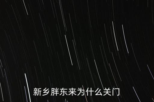 胖東來為什么退出新鄉(xiāng)市場，胖東來為什么 要關閉新鄉(xiāng)店