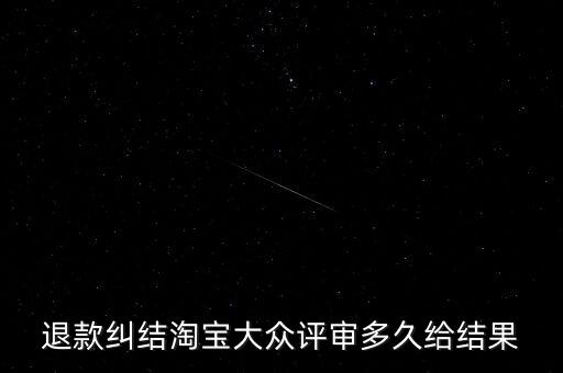 淘寶關(guān)于大眾評(píng)審什么時(shí)候生效，退款糾結(jié)淘寶大眾評(píng)審多久給結(jié)果
