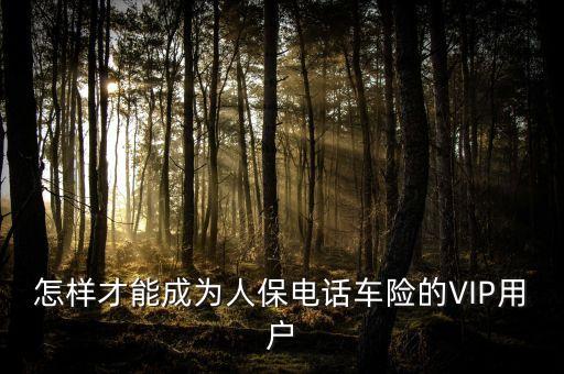 人保車險(xiǎn)vip是什么意思，要怎么才能成為中國人保車險(xiǎn)VIP