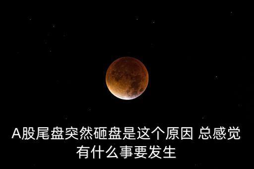 A股尾盤突然砸盤是這個(gè)原因 總感覺(jué)有什么事要發(fā)生
