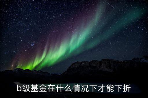 分級b類基金什么價格會下折，什么情況基金分基級b會下折