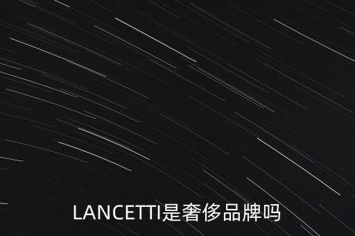 巴西有什么奢侈品品牌，LANCETTI是奢侈品牌嗎
