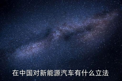 中國新能源法什么時(shí)候頒布，在中國對新能源汽車有什么立法