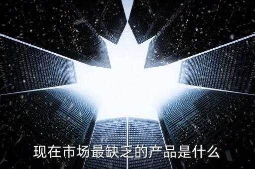 市場(chǎng)缺什么產(chǎn)品，親們你們覺(jué)得現(xiàn)在的市場(chǎng)缺乏什么產(chǎn)品