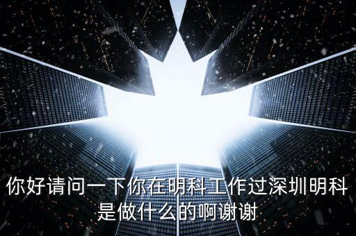 你好請(qǐng)問一下你在明科工作過深圳明科是做什么的啊謝謝