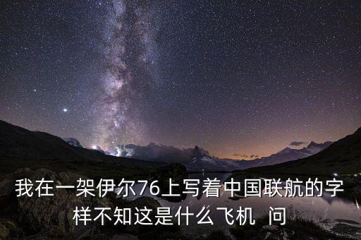 我在一架伊爾76上寫著中國(guó)聯(lián)航的字樣不知這是什么飛機(jī)  問