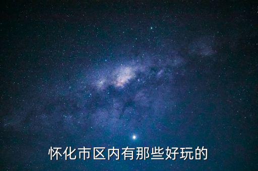 策克口岸有什么好玩的地方，懷化市區(qū)內(nèi)有那些好玩的