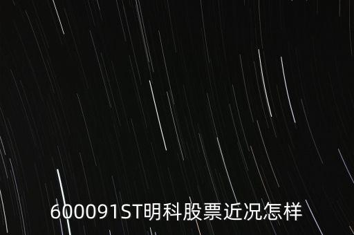 明科是什么股，600091ST明科股票近況怎樣