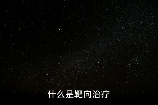 靶向施策什么意思，什么是靶向治療