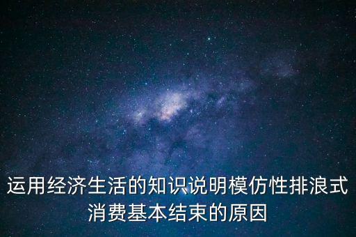 什么叫模仿型排浪式消費，運用經(jīng)濟(jì)生活的知識說明模仿性排浪式消費基本結(jié)束的原因