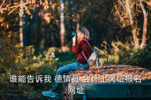 誰能告訴我 德清縣 會計(jì)上崗證報(bào)名 網(wǎng)址