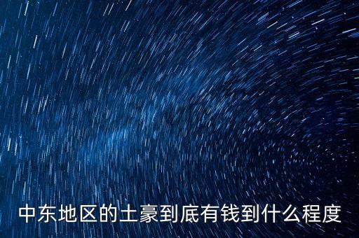 中東富豪富到什么程度，當(dāng)前中東地區(qū)最富裕的國(guó)家 A伊拉克 B敘利亞 C沙特阿拉伯