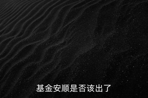 基金安順現(xiàn)在叫什么，基金安順是否該出了