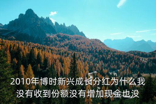 2010年博時(shí)新興成長分紅為什么我沒有收到份額沒有增加現(xiàn)金也沒