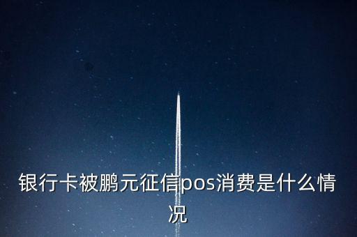 鵬元征信上面都顯示什么，銀行卡被鵬元征信pos消費(fèi)是什么情況