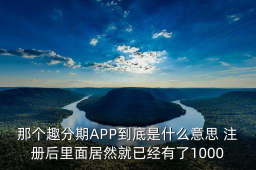 那個趣分期APP到底是什么意思 注冊后里面居然就已經有了1000