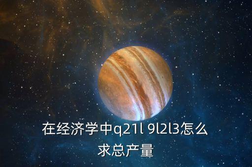 Q在政治經(jīng)濟學中代表什么，在經(jīng)濟學中q21l 9l2l3怎么求總產(chǎn)量