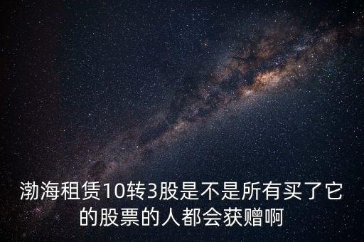 渤海租賃什么時(shí)候股權(quán)置換，渤海租賃10轉(zhuǎn)3股是不是所有買了它的股票的人都會(huì)獲贈(zèng)啊