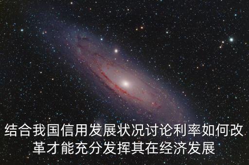 結(jié)合我國信用發(fā)展?fàn)顩r討論利率如何改革才能充分發(fā)揮其在經(jīng)濟發(fā)展