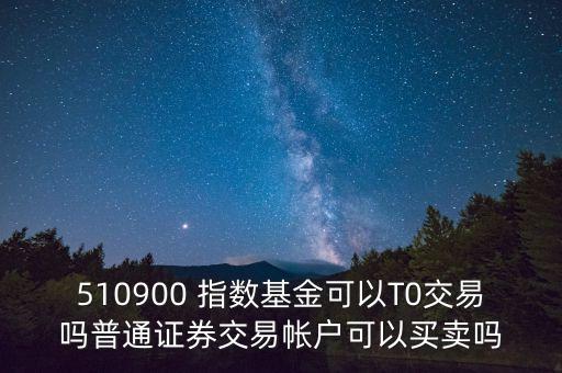 510900跟蹤什么指數(shù)，510900 指數(shù)基金可以T0交易嗎普通證券交易帳戶可以買賣嗎