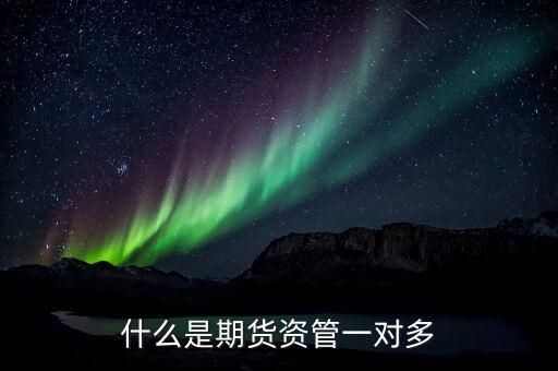 期貨資管一對(duì)多是什么意思，期貨資管一對(duì)多和一對(duì)一的區(qū)別