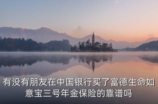 中國銀行如意寶是什么，有沒有朋友在中國銀行買了富德生命如意寶三號年金保險的靠譜嗎