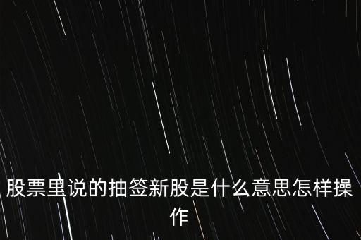 股票里說(shuō)的抽簽新股是什么意思怎樣操作