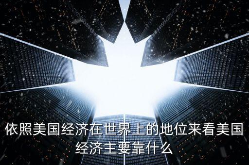 依照美國經(jīng)濟在世界上的地位來看美國經(jīng)濟主要靠什么