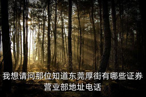 厚街有什么證券公司，我想請(qǐng)問(wèn)那位知道東莞厚街有哪些證券營(yíng)業(yè)部地址電話