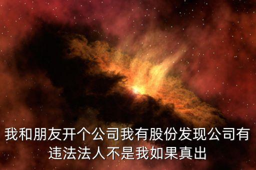 我和朋友開(kāi)個(gè)公司我有股份發(fā)現(xiàn)公司有違法法人不是我如果真出