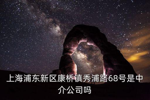 秀浦路68號(hào)有什么公司，浦東新區(qū)康橋鎮(zhèn)秀浦路68號(hào)是中介公司嗎