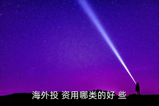 投資國外資本什么最好，海外投 資用哪類的好 些
