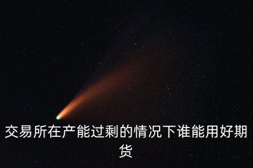 產(chǎn)能過(guò)剩時(shí)用什么商業(yè)模式好，交易所在產(chǎn)能過(guò)剩的情況下誰(shuí)能用好期貨