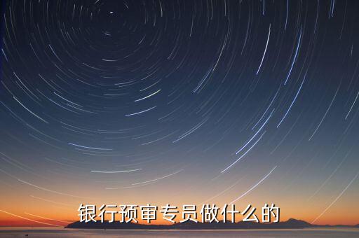 銀行審核員需要做什么，銀行預審專員做什么的