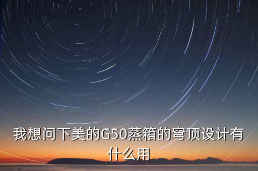 穹頂計(jì)劃是什么意思，我想問(wèn)下美的G50蒸箱的穹頂設(shè)計(jì)有什么用