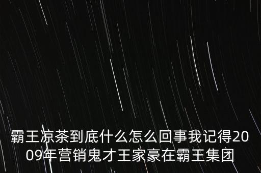 霸王涼茶到底什么怎么回事我記得2009年營銷鬼才王家豪在霸王集團(tuán)