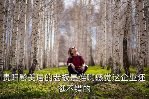 貴州正大黔源老板叫什么名字，貴陽(yáng)黔美居的老板是誰(shuí)啊感覺這企業(yè)還挺不錯(cuò)的